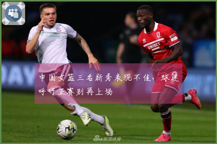 中国女篮三名新秀表现不佳，球迷呼吁正赛别再上场