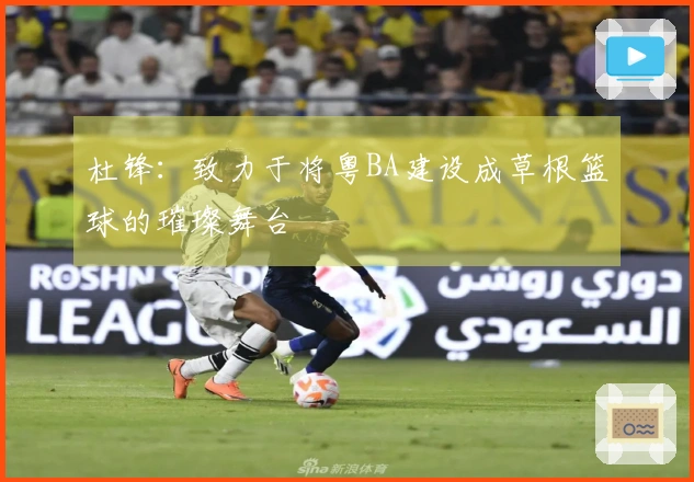 杜锋：致力于将粤BA建设成草根篮球的璀璨舞台