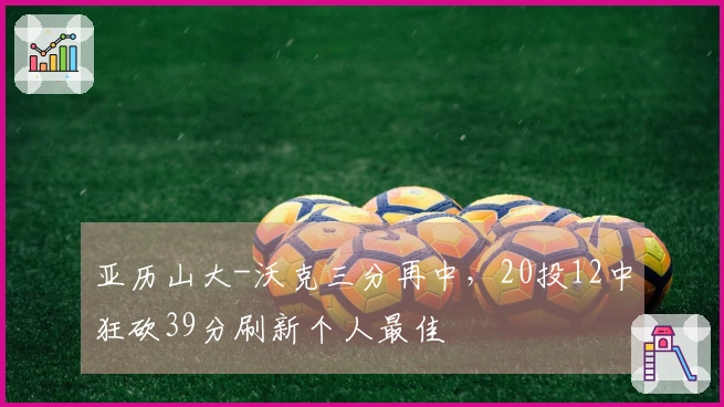 亚历山大-沃克三分再中，20投12中狂砍39分刷新个人最佳
