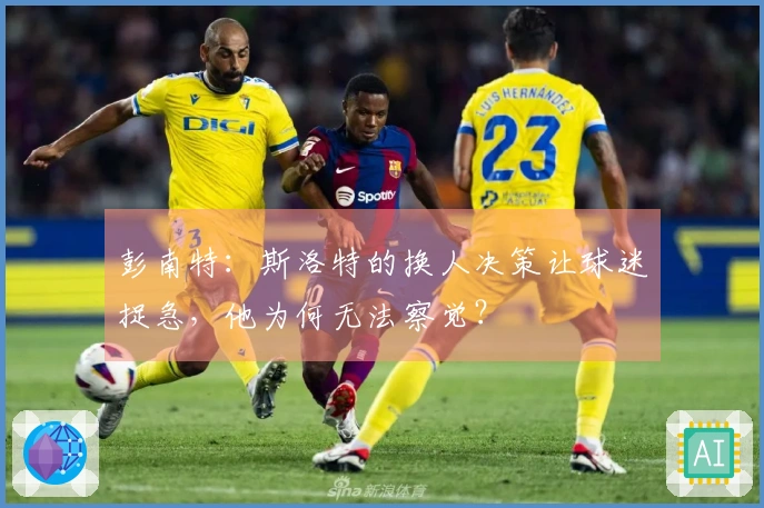 彭南特：斯洛特的换人决策让球迷捉急，他为何无法察觉？