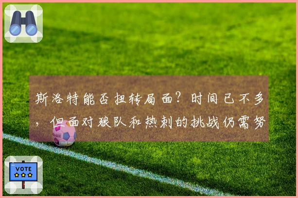 斯洛特能否扭转局面？时间已不多，但面对狼队和热刺的挑战仍需努力。