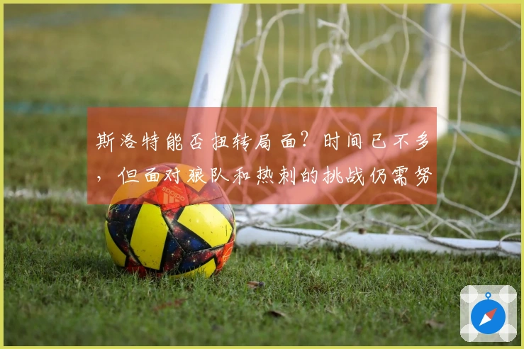 斯洛特能否扭转局面？时间已不多，但面对狼队和热刺的挑战仍需努力。