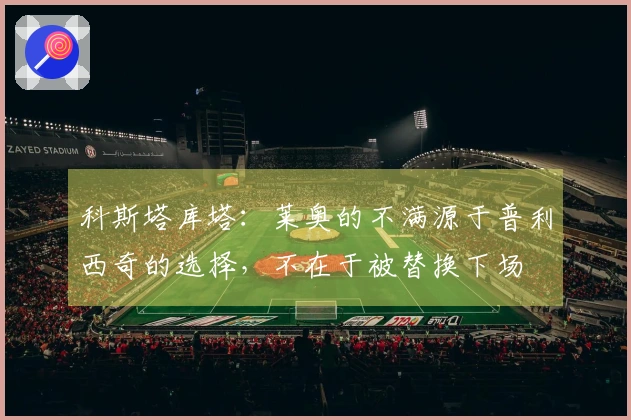 科斯塔库塔：莱奥的不满源于普利西奇的选择，不在于被替换下场