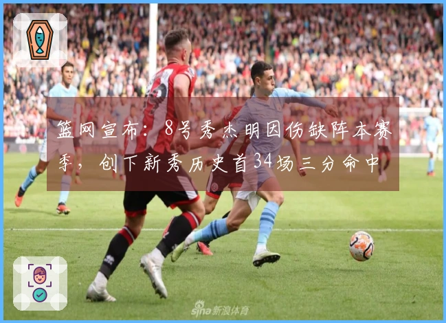 篮网宣布：8号秀杰明因伤缺阵本赛季，创下新秀历史首34场三分命中记录