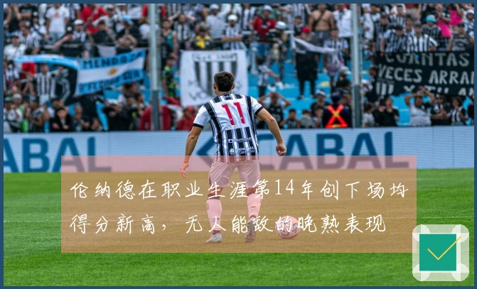 伦纳德在职业生涯第14年创下场均得分新高，无人能敌的晚熟表现