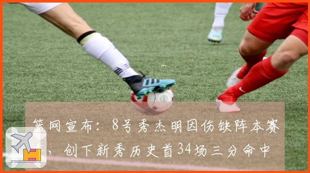 篮网宣布：8号秀杰明因伤缺阵本赛季，创下新秀历史首34场三分命中记录