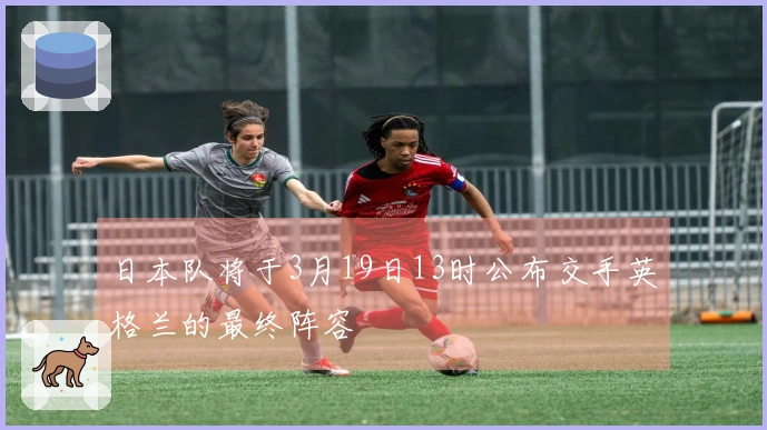 日本队将于3月19日13时公布交手英格兰的最终阵容