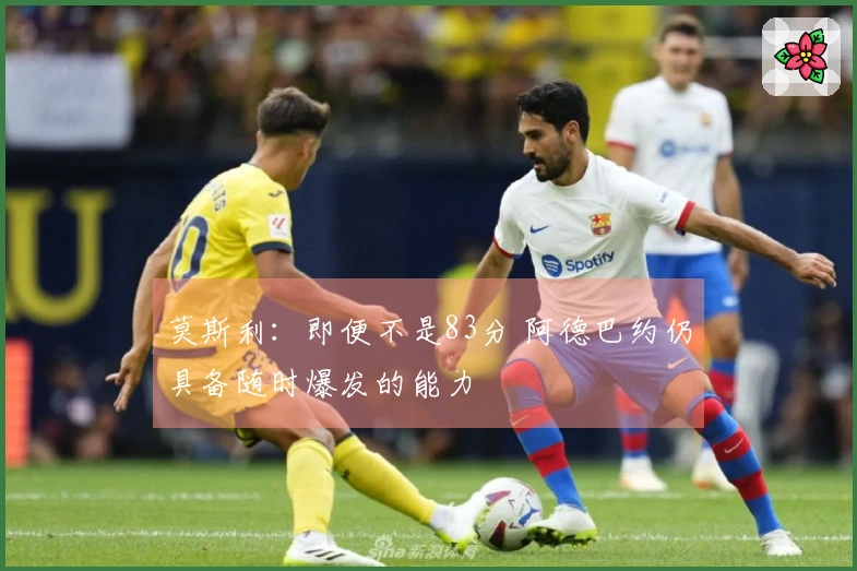 莫斯利：即便不是83分 阿德巴约仍具备随时爆发的能力