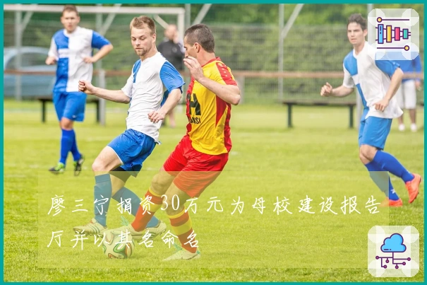 廖三宁捐资30万元为母校建设报告厅并以其名命名