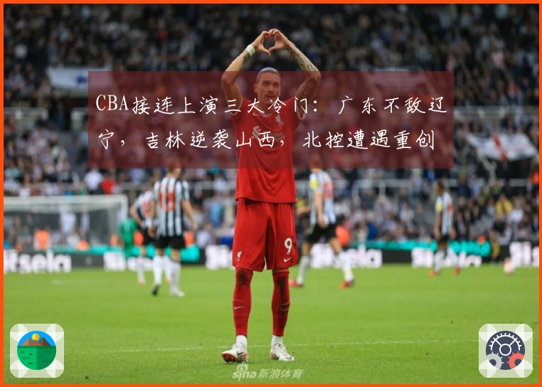 CBA接连上演三大冷门：广东不敌辽宁，吉林逆袭山西，北控遭遇重创