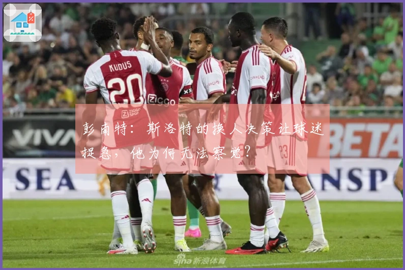 彭南特：斯洛特的换人决策让球迷捉急，他为何无法察觉？