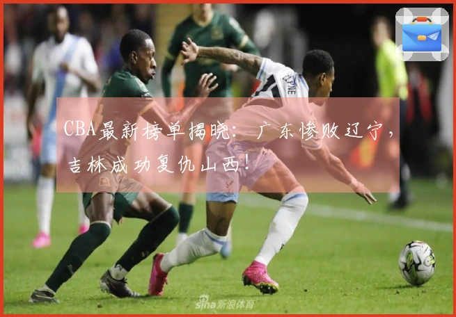 CBA最新榜单揭晓：广东惨败辽宁，吉林成功复仇山西！