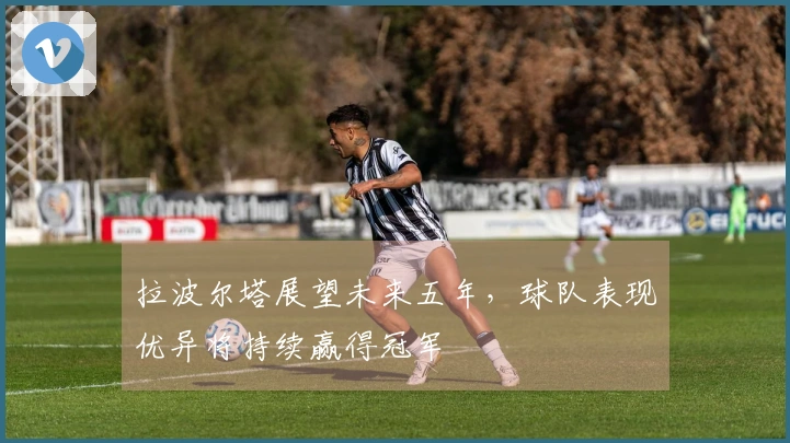 拉波尔塔展望未来五年，球队表现优异将持续赢得冠军