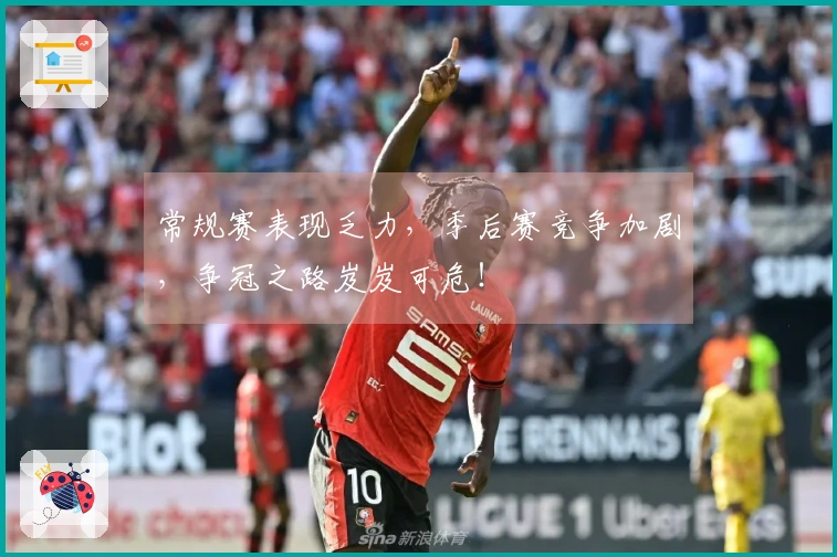 常规赛表现乏力，季后赛竞争加剧，争冠之路岌岌可危！