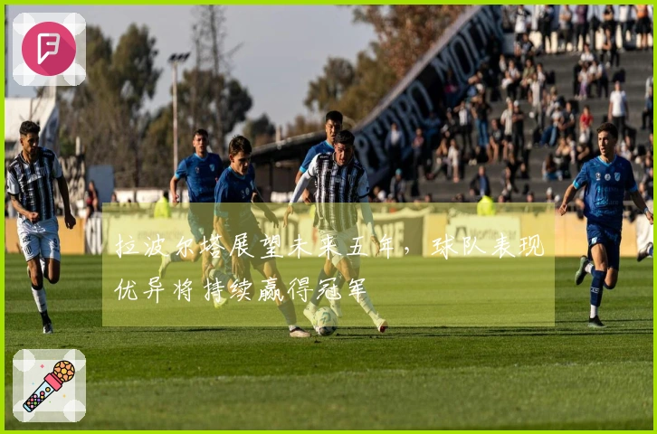 拉波尔塔展望未来五年，球队表现优异将持续赢得冠军
