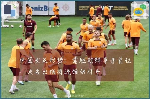 中国女足形势：需胜朝鲜争夺首位，次名出线将迎强劲对手