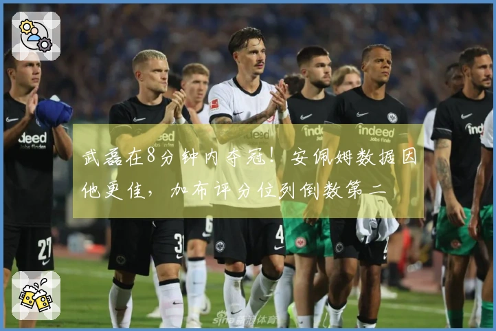 武磊在8分钟内夺冠！安佩姆数据因他更佳，加布评分位列倒数第二