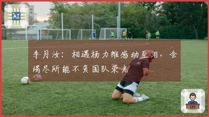 李月汝：相遇杨力维感动至泪，会竭尽所能不负国队荣光